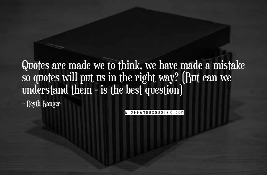 Deyth Banger Quotes: Quotes are made we to think, we have made a mistake so quotes will put us in the right way? (But can we understand them - is the best question)