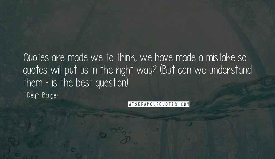 Deyth Banger Quotes: Quotes are made we to think, we have made a mistake so quotes will put us in the right way? (But can we understand them - is the best question)