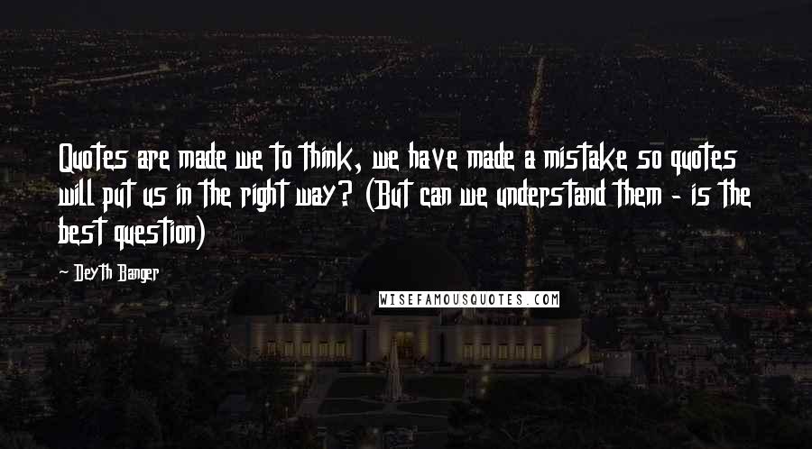 Deyth Banger Quotes: Quotes are made we to think, we have made a mistake so quotes will put us in the right way? (But can we understand them - is the best question)