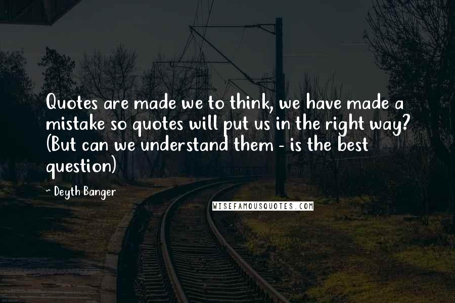 Deyth Banger Quotes: Quotes are made we to think, we have made a mistake so quotes will put us in the right way? (But can we understand them - is the best question)