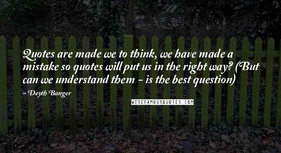 Deyth Banger Quotes: Quotes are made we to think, we have made a mistake so quotes will put us in the right way? (But can we understand them - is the best question)