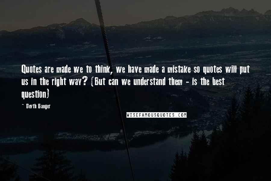 Deyth Banger Quotes: Quotes are made we to think, we have made a mistake so quotes will put us in the right way? (But can we understand them - is the best question)