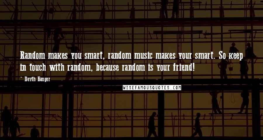 Deyth Banger Quotes: Random makes you smart, random music makes your smart. So keep in touch with random, because random is your friend!