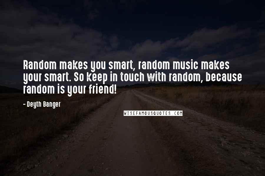 Deyth Banger Quotes: Random makes you smart, random music makes your smart. So keep in touch with random, because random is your friend!