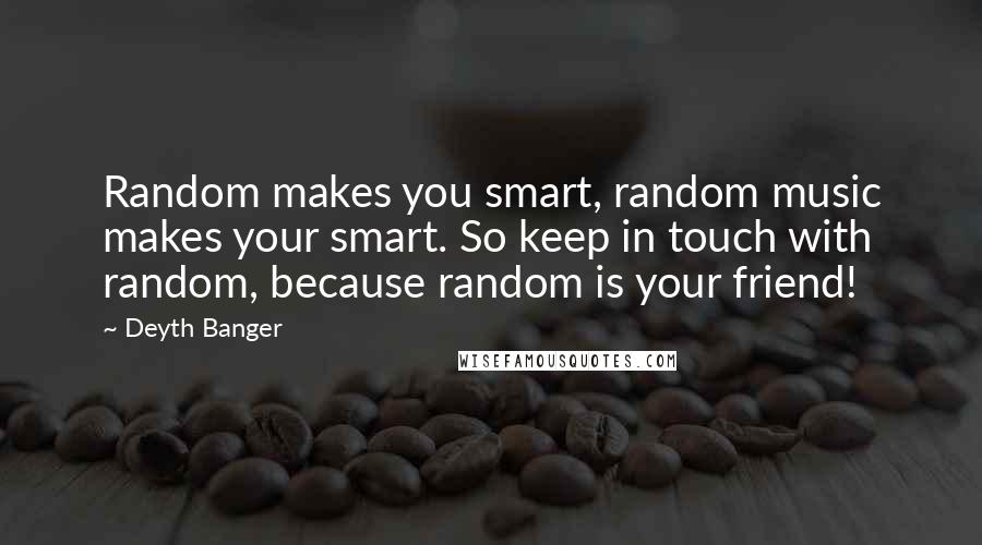 Deyth Banger Quotes: Random makes you smart, random music makes your smart. So keep in touch with random, because random is your friend!