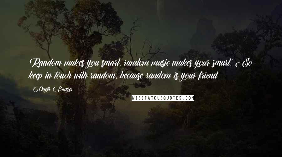 Deyth Banger Quotes: Random makes you smart, random music makes your smart. So keep in touch with random, because random is your friend!