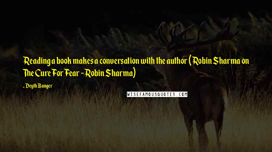 Deyth Banger Quotes: Reading a book makes a conversation with the author (Robin Sharma on The Cure For Fear - Robin Sharma)