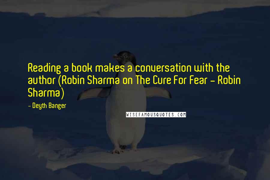 Deyth Banger Quotes: Reading a book makes a conversation with the author (Robin Sharma on The Cure For Fear - Robin Sharma)