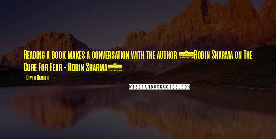 Deyth Banger Quotes: Reading a book makes a conversation with the author (Robin Sharma on The Cure For Fear - Robin Sharma)