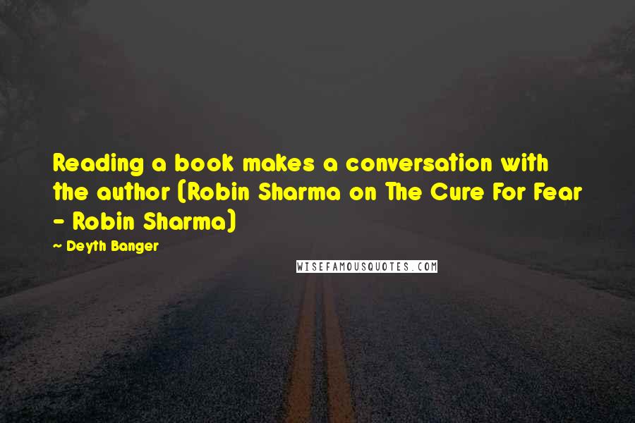 Deyth Banger Quotes: Reading a book makes a conversation with the author (Robin Sharma on The Cure For Fear - Robin Sharma)