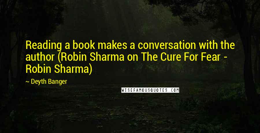 Deyth Banger Quotes: Reading a book makes a conversation with the author (Robin Sharma on The Cure For Fear - Robin Sharma)