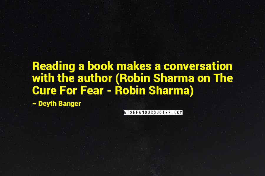 Deyth Banger Quotes: Reading a book makes a conversation with the author (Robin Sharma on The Cure For Fear - Robin Sharma)