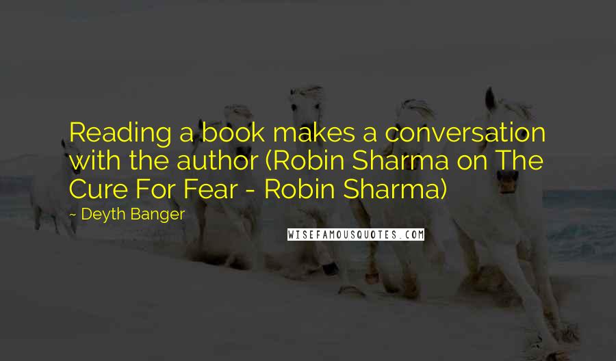 Deyth Banger Quotes: Reading a book makes a conversation with the author (Robin Sharma on The Cure For Fear - Robin Sharma)