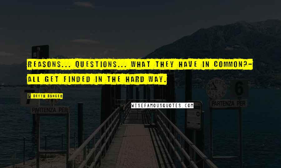 Deyth Banger Quotes: Reasons... questions... what they have in common?- All get finded in the hard way.