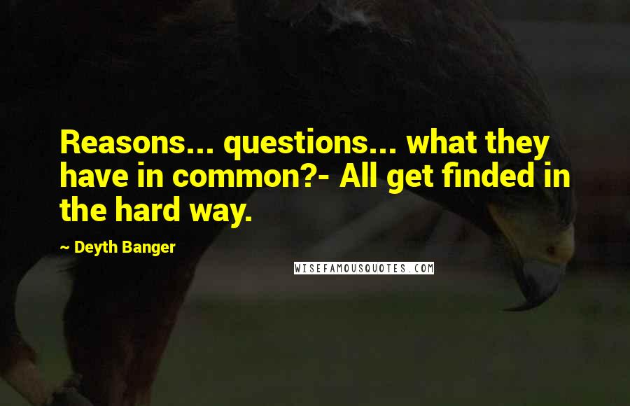 Deyth Banger Quotes: Reasons... questions... what they have in common?- All get finded in the hard way.