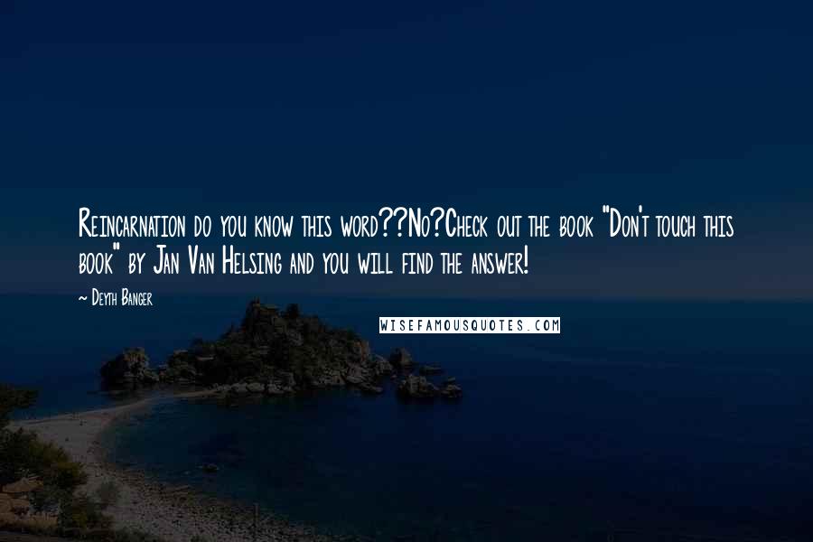 Deyth Banger Quotes: Reincarnation do you know this word??No?Check out the book "Don't touch this book" by Jan Van Helsing and you will find the answer!
