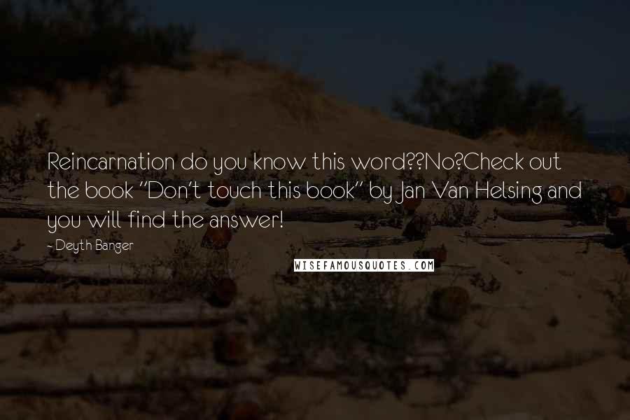 Deyth Banger Quotes: Reincarnation do you know this word??No?Check out the book "Don't touch this book" by Jan Van Helsing and you will find the answer!