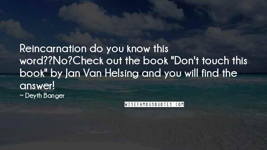Deyth Banger Quotes: Reincarnation do you know this word??No?Check out the book "Don't touch this book" by Jan Van Helsing and you will find the answer!