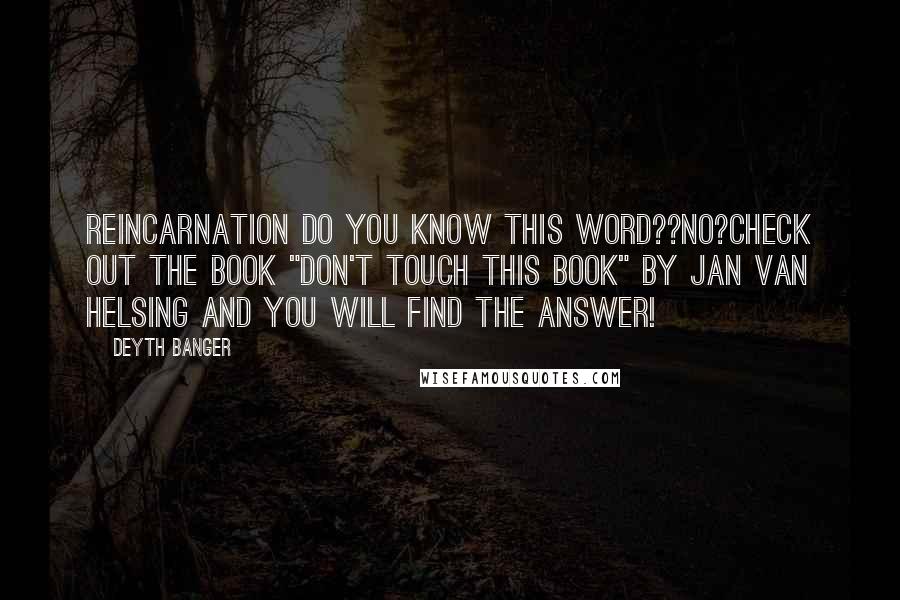 Deyth Banger Quotes: Reincarnation do you know this word??No?Check out the book "Don't touch this book" by Jan Van Helsing and you will find the answer!
