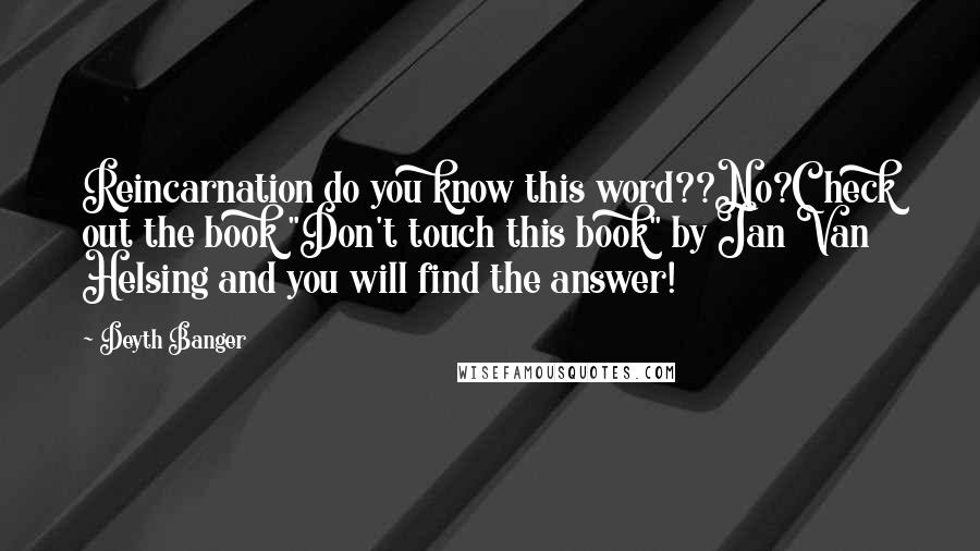 Deyth Banger Quotes: Reincarnation do you know this word??No?Check out the book "Don't touch this book" by Jan Van Helsing and you will find the answer!