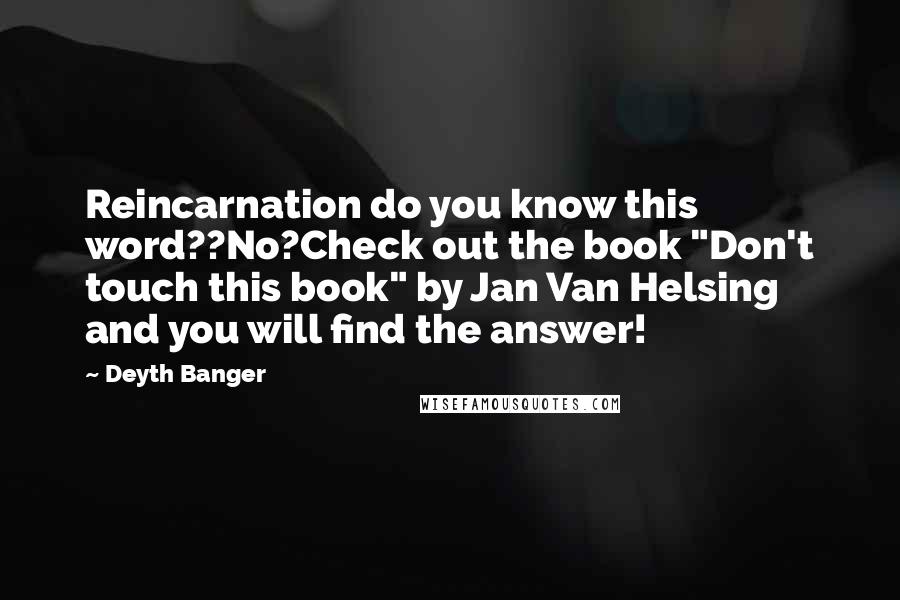 Deyth Banger Quotes: Reincarnation do you know this word??No?Check out the book "Don't touch this book" by Jan Van Helsing and you will find the answer!