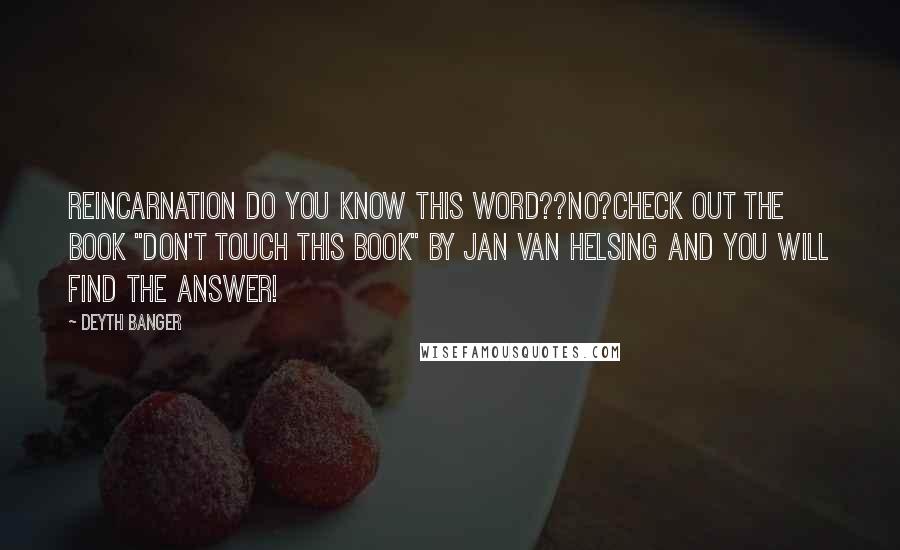 Deyth Banger Quotes: Reincarnation do you know this word??No?Check out the book "Don't touch this book" by Jan Van Helsing and you will find the answer!