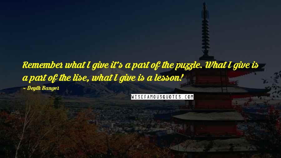 Deyth Banger Quotes: Remember what I give it's a part of the puzzle. What I give is a part of the lise, what I give is a lesson!