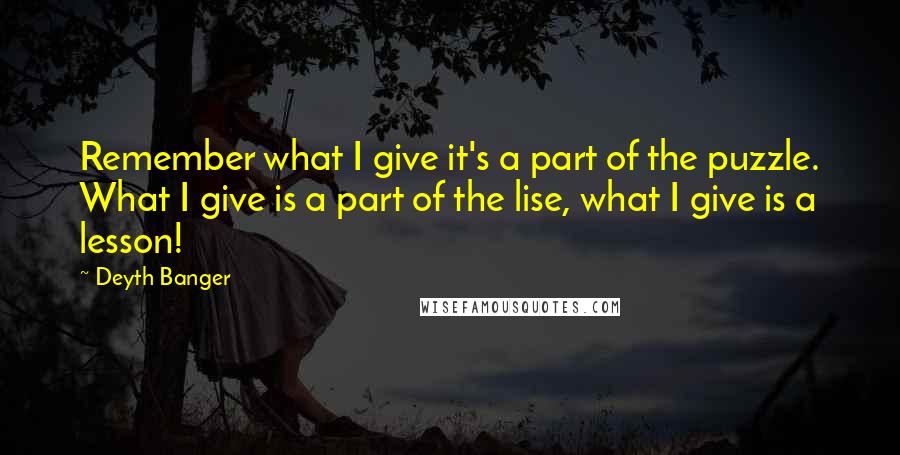 Deyth Banger Quotes: Remember what I give it's a part of the puzzle. What I give is a part of the lise, what I give is a lesson!