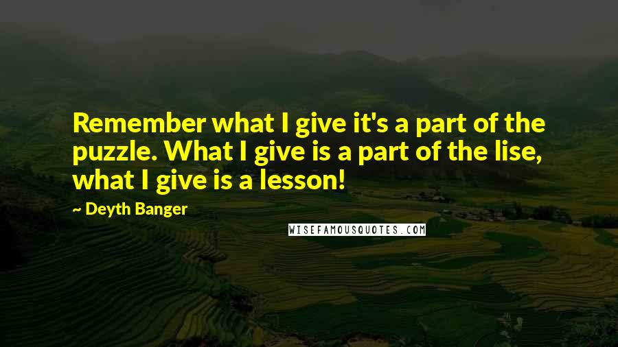 Deyth Banger Quotes: Remember what I give it's a part of the puzzle. What I give is a part of the lise, what I give is a lesson!