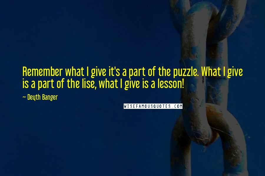 Deyth Banger Quotes: Remember what I give it's a part of the puzzle. What I give is a part of the lise, what I give is a lesson!