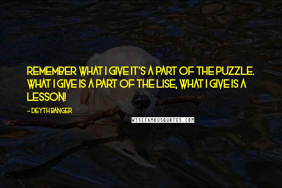 Deyth Banger Quotes: Remember what I give it's a part of the puzzle. What I give is a part of the lise, what I give is a lesson!