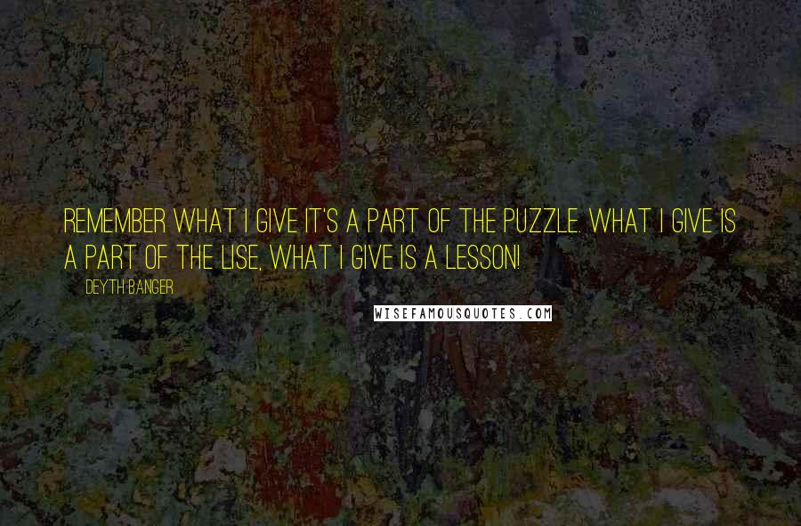 Deyth Banger Quotes: Remember what I give it's a part of the puzzle. What I give is a part of the lise, what I give is a lesson!