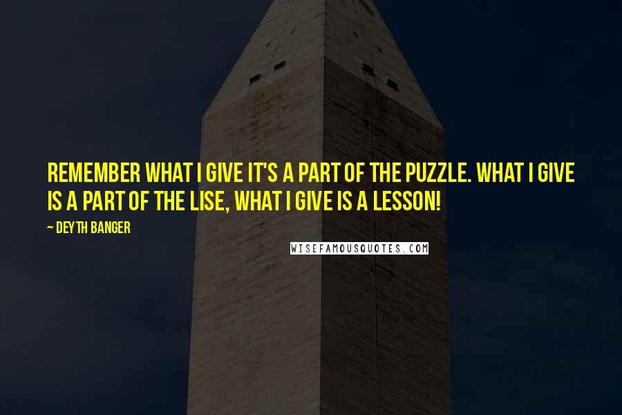 Deyth Banger Quotes: Remember what I give it's a part of the puzzle. What I give is a part of the lise, what I give is a lesson!