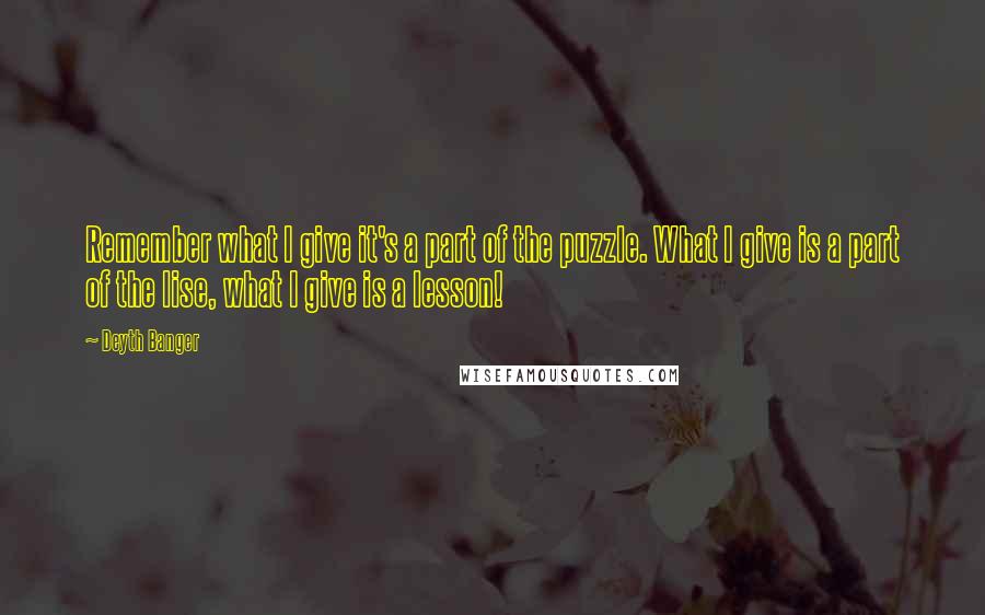 Deyth Banger Quotes: Remember what I give it's a part of the puzzle. What I give is a part of the lise, what I give is a lesson!