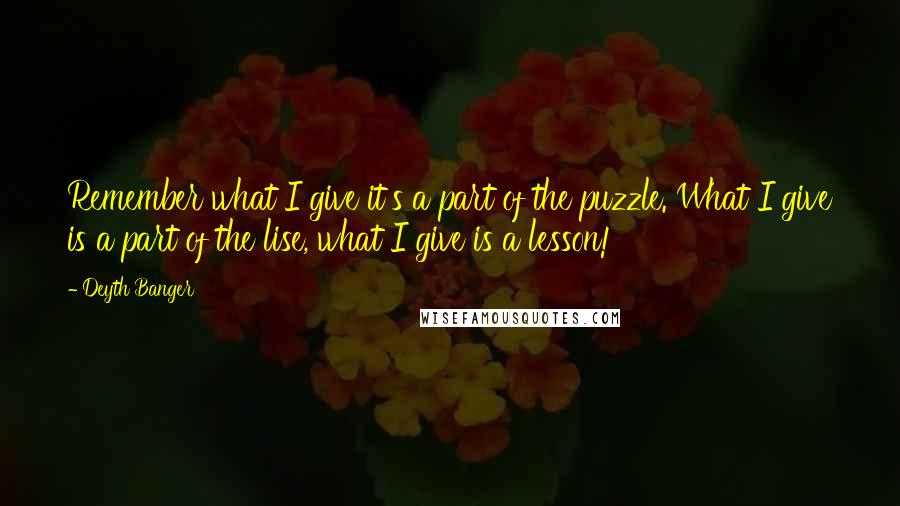 Deyth Banger Quotes: Remember what I give it's a part of the puzzle. What I give is a part of the lise, what I give is a lesson!