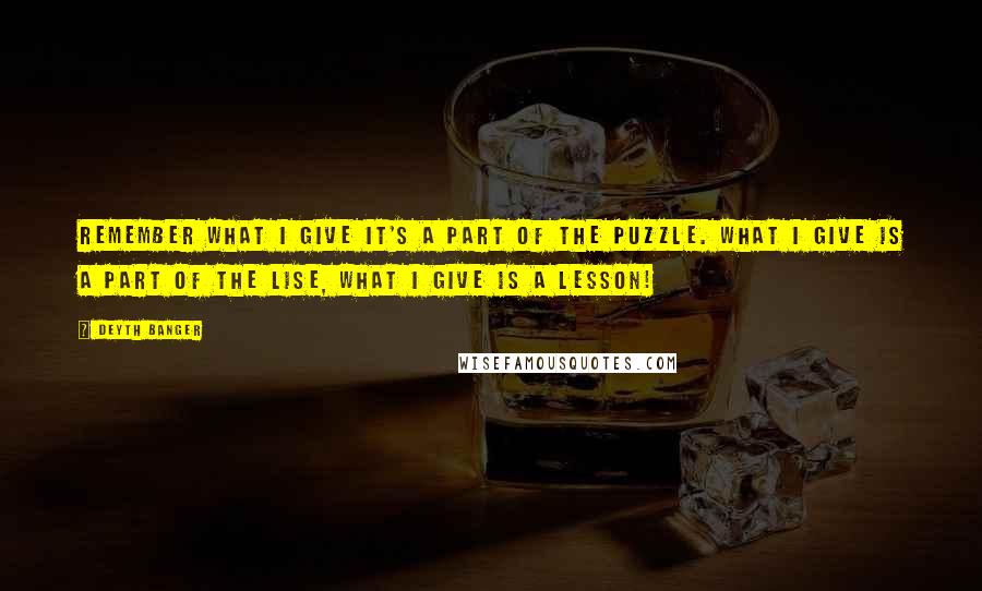 Deyth Banger Quotes: Remember what I give it's a part of the puzzle. What I give is a part of the lise, what I give is a lesson!