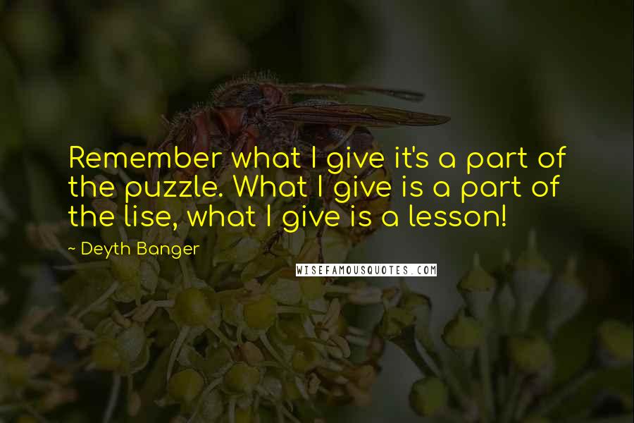 Deyth Banger Quotes: Remember what I give it's a part of the puzzle. What I give is a part of the lise, what I give is a lesson!