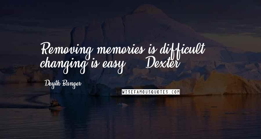 Deyth Banger Quotes: Removing memories is difficult.... changing is easy...- Dexter