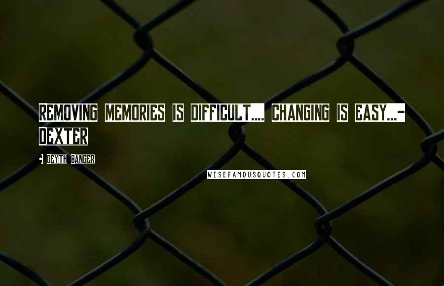 Deyth Banger Quotes: Removing memories is difficult.... changing is easy...- Dexter