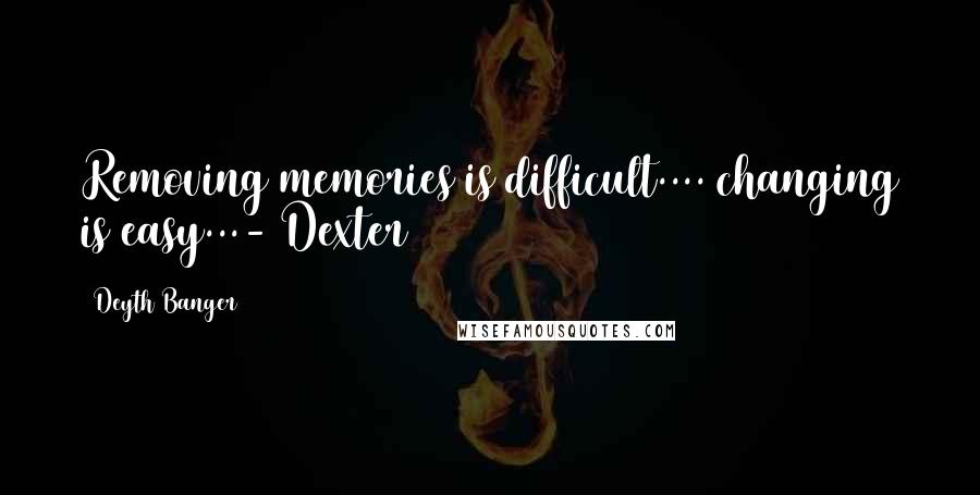 Deyth Banger Quotes: Removing memories is difficult.... changing is easy...- Dexter