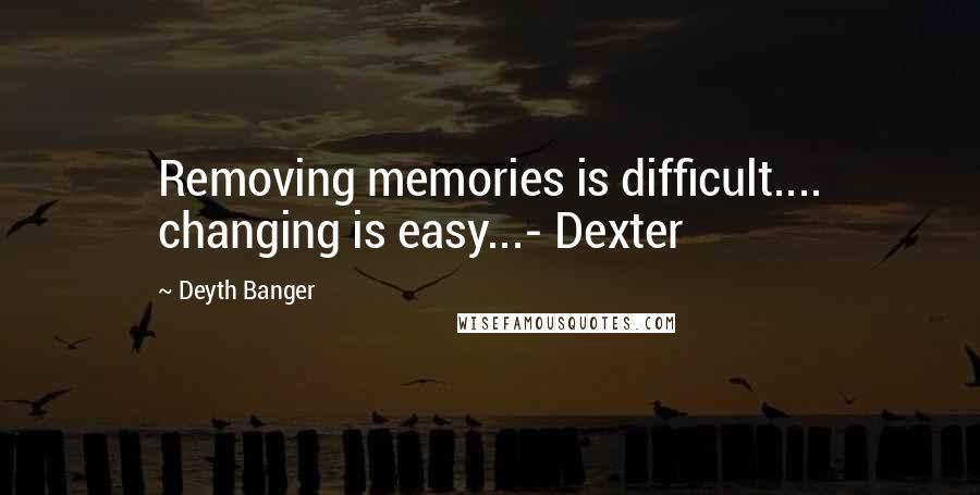 Deyth Banger Quotes: Removing memories is difficult.... changing is easy...- Dexter