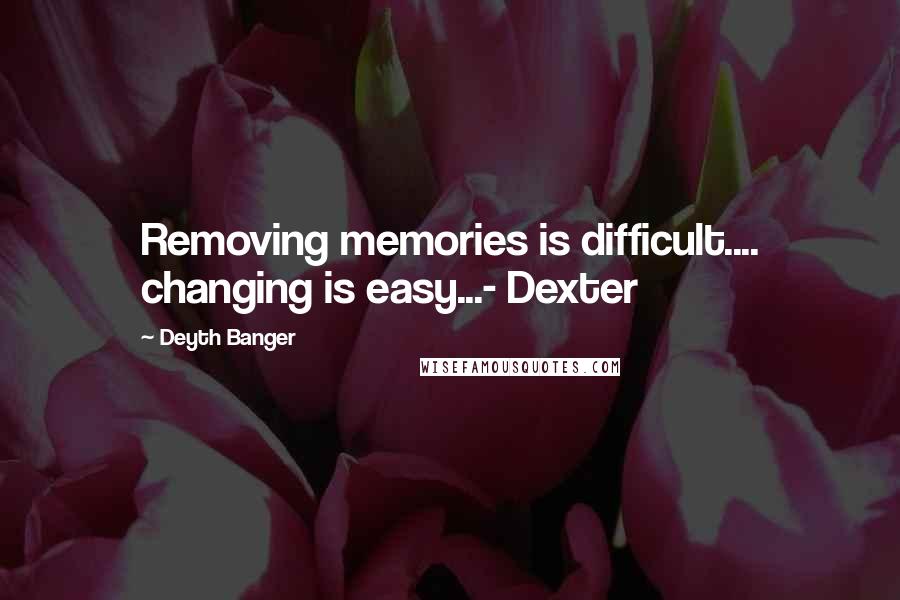 Deyth Banger Quotes: Removing memories is difficult.... changing is easy...- Dexter