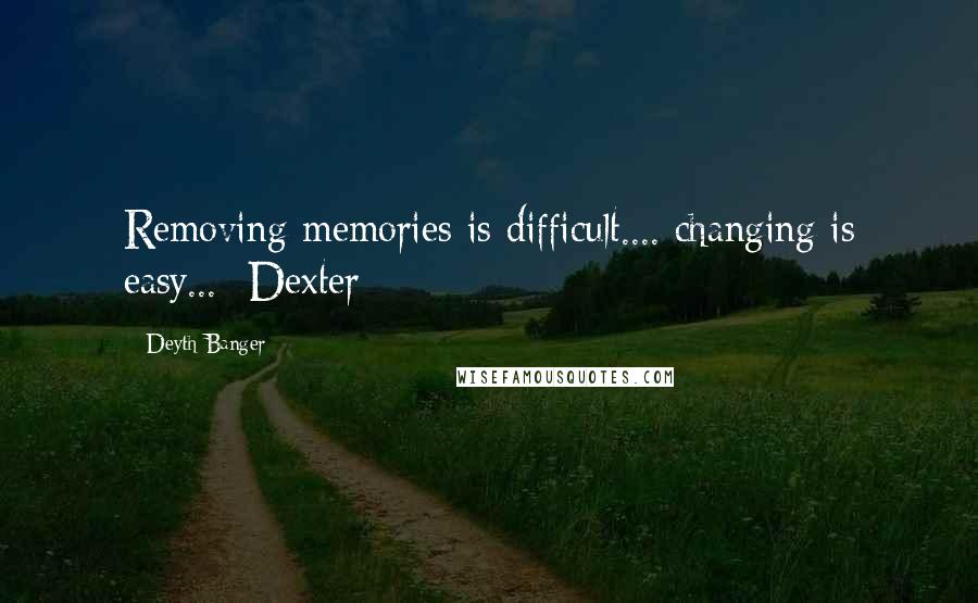 Deyth Banger Quotes: Removing memories is difficult.... changing is easy...- Dexter