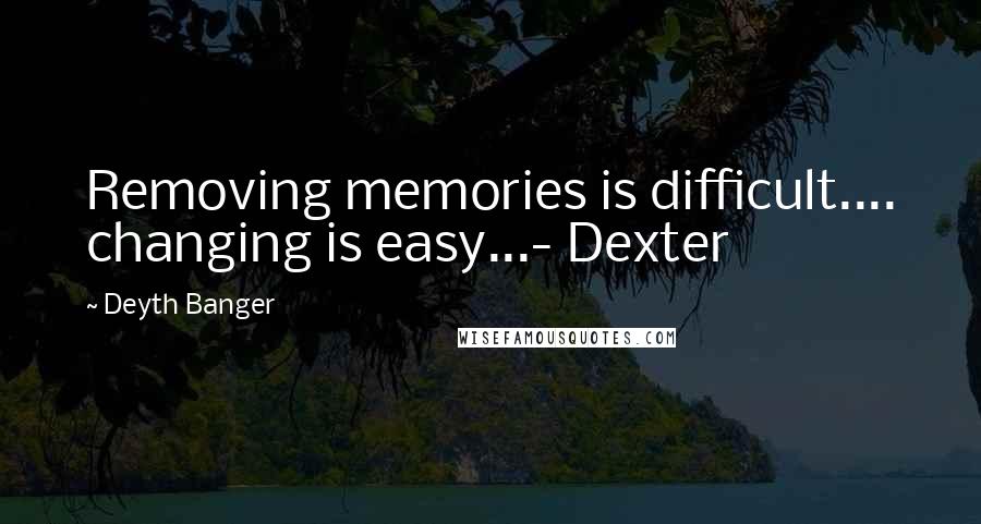 Deyth Banger Quotes: Removing memories is difficult.... changing is easy...- Dexter