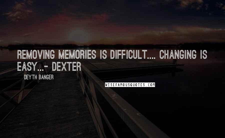 Deyth Banger Quotes: Removing memories is difficult.... changing is easy...- Dexter