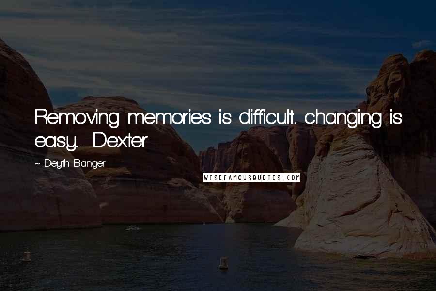 Deyth Banger Quotes: Removing memories is difficult.... changing is easy...- Dexter