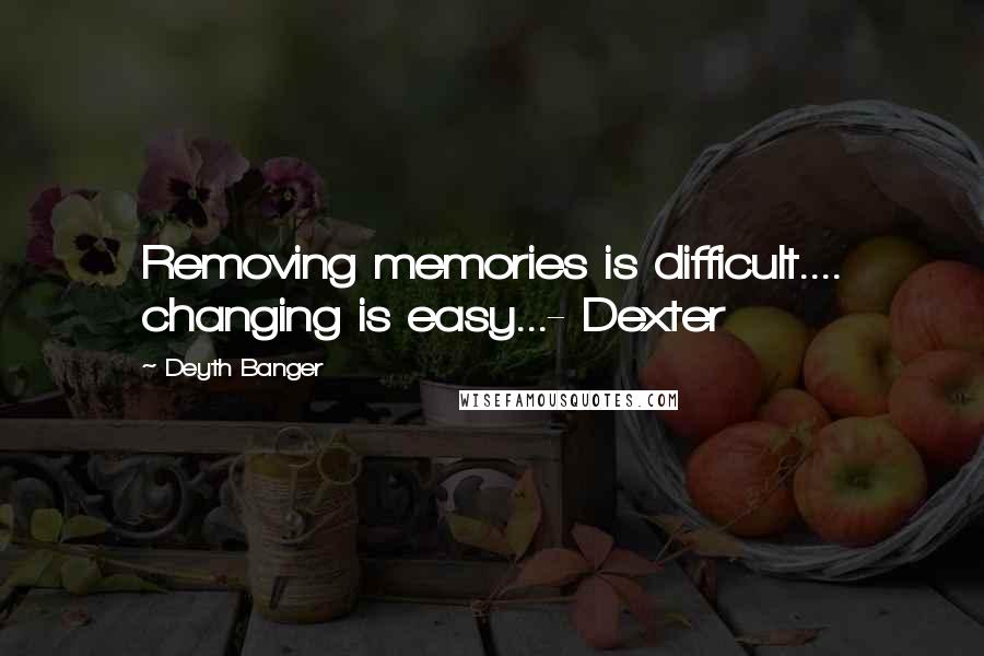 Deyth Banger Quotes: Removing memories is difficult.... changing is easy...- Dexter