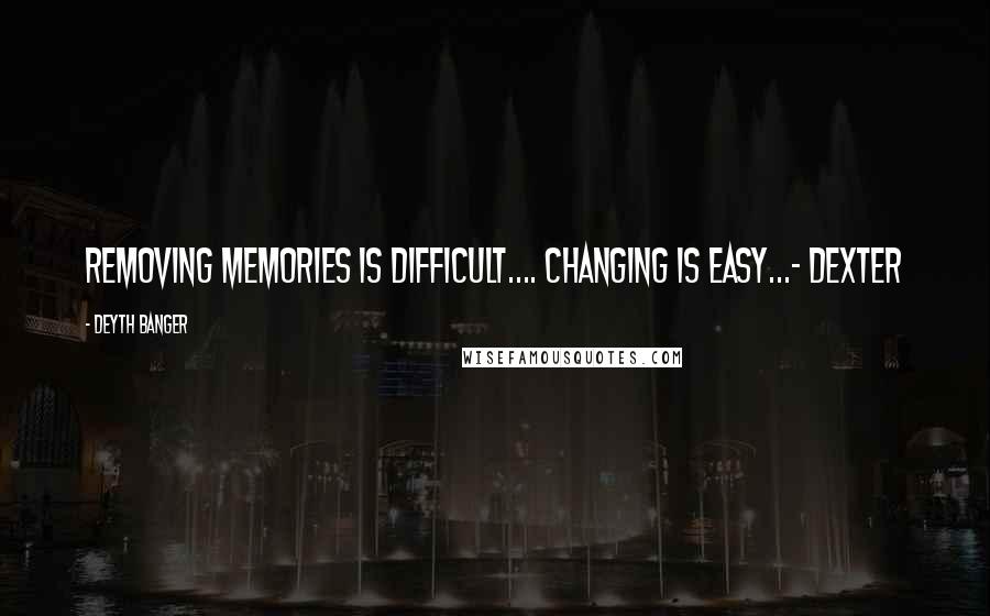 Deyth Banger Quotes: Removing memories is difficult.... changing is easy...- Dexter