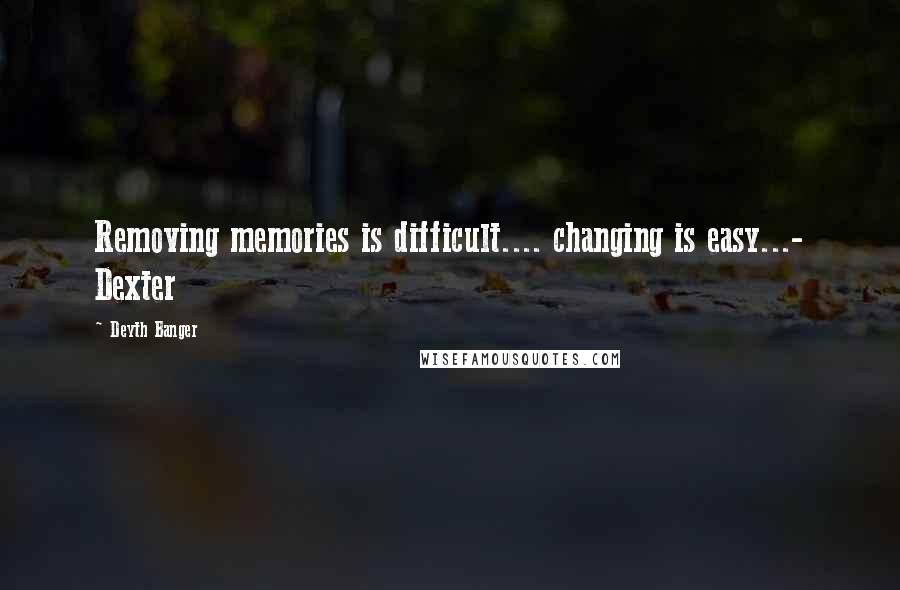 Deyth Banger Quotes: Removing memories is difficult.... changing is easy...- Dexter