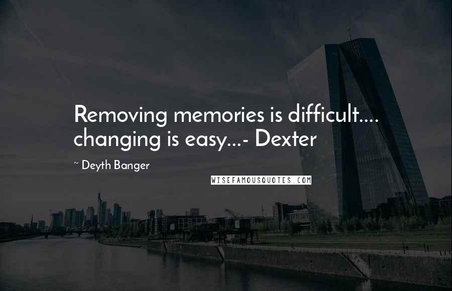 Deyth Banger Quotes: Removing memories is difficult.... changing is easy...- Dexter